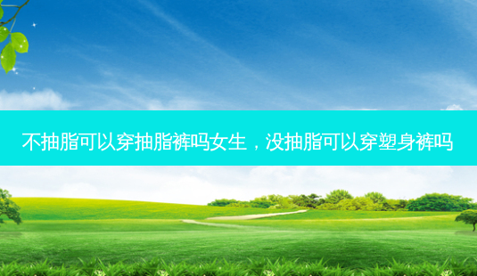 不抽脂可以穿抽脂裤吗女生,没抽脂可以穿塑身裤吗-第1张图片-美美网 不抽脂可以穿抽脂裤吗女生,没抽脂可以穿塑身裤吗-第1张图片-美美网