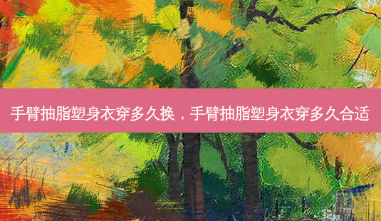 手臂抽脂塑身衣穿多久换,手臂抽脂塑身衣穿多久合适-第1张图片-美美网 手臂抽脂塑身衣穿多久换,手臂抽脂塑身衣穿多久合适-第1张图片-美美网