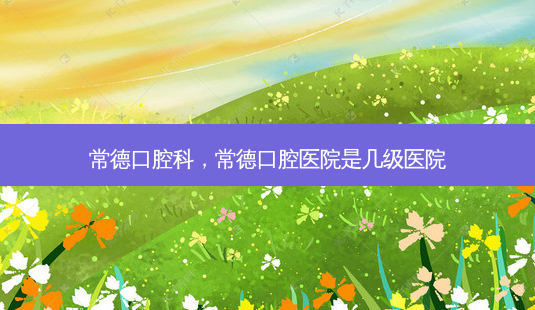 常德口腔科,常德口腔医院是几级医院-第1张图片-美美网 常德口腔科,常德口腔医院是几级医院-第1张图片-美美网