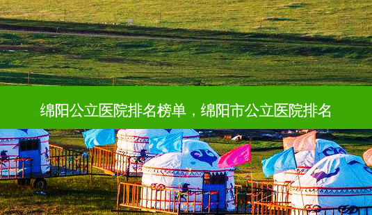 绵阳公立医院排名榜单,绵阳市公立医院排名-第1张图片-美美网 绵阳公立医院排名榜单,绵阳市公立医院排名-第1张图片-美美网