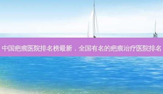 中国疤痕医院排名榜 *** 新,全国有名的疤痕治疗医院排名-第1张图片-美美网 中国疤痕医院排名榜 *** 新,全国有名的疤痕治疗医院排名-第1张图片-美美网