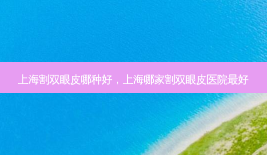 上海割双眼皮哪种好,上海哪家割双眼皮医院 *** 好-第1张图片-美美网 上海割双眼皮哪种好,上海哪家割双眼皮医院 *** 好-第1张图片-美美网