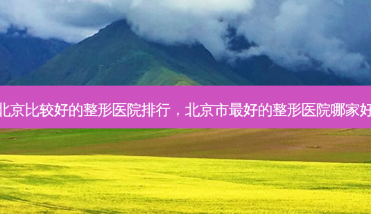 北京比较好的整形医院排行,北京市 *** 好的整形医院哪家好-第1张图片-美美网 北京比较好的整形医院排行,北京市 *** 好的整形医院哪家好-第1张图片-美美网