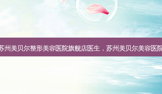 苏州美贝尔整形美容医院旗舰店医生,苏州美贝尔美容医院-第1张图片-美美网 苏州美贝尔整形美容医院旗舰店医生,苏州美贝尔美容医院-第1张图片-美美网