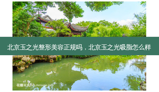 北京玉之光整形美容正规吗,北京玉之光吸脂怎么样-第1张图片-美美网 北京玉之光整形美容正规吗,北京玉之光吸脂怎么样-第1张图片-美美网