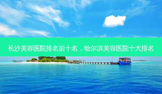 长沙美容医院排名前十名,哈尔滨美容医院十大排名-第1张图片-美美网 长沙美容医院排名前十名,哈尔滨美容医院十大排名-第1张图片-美美网