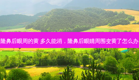 隆鼻后眼周的黄 多久能消,隆鼻后眼睛周围变黄了怎么办-第1张图片-美美网 隆鼻后眼周的黄 多久能消,隆鼻后眼睛周围变黄了怎么办-第1张图片-美美网