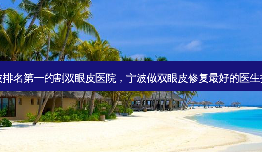宁波 *** 的割双眼皮医院,宁波做双眼皮修复 *** 好的医生排名-第1张图片-美美网 宁波 *** 的割双眼皮医院,宁波做双眼皮修复 *** 好的医生排名-第1张图片-美美网