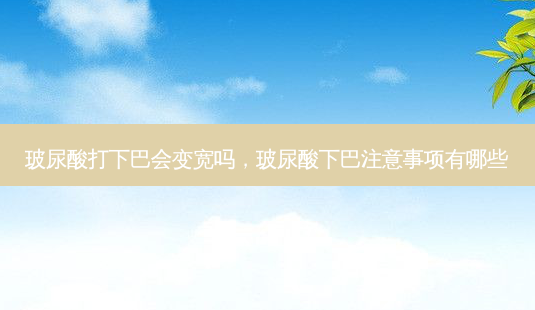 玻尿酸打下巴会变宽吗,玻尿酸下巴注意事项有哪些-第1张图片-美美网 玻尿酸打下巴会变宽吗,玻尿酸下巴注意事项有哪些-第1张图片-美美网