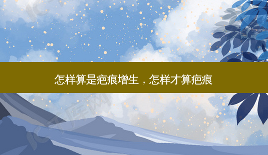 怎样算是疤痕增生,怎样才算疤痕-第1张图片-美美网 怎样算是疤痕增生,怎样才算疤痕-第1张图片-美美网
