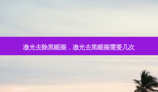 激光去除黑眼圈,激光去黑眼圈需要几次-第1张图片-美美网 激光去除黑眼圈,激光去黑眼圈需要几次-第1张图片-美美网