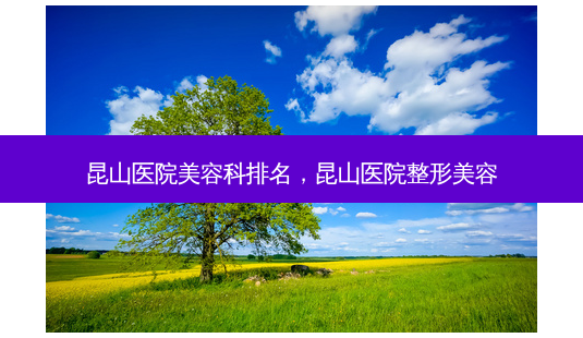 昆山医院美容科排名,昆山医院整形美容-第1张图片-美美网 昆山医院美容科排名,昆山医院整形美容-第1张图片-美美网