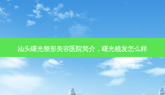 汕头曙光整形美容医院简介,曙光植发怎么样-第1张图片-美美网 汕头曙光整形美容医院简介,曙光植发怎么样-第1张图片-美美网