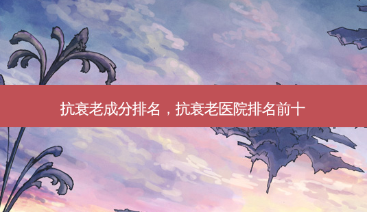 抗衰老成分排名,抗衰老医院排名前十-第1张图片-美美网 抗衰老成分排名,抗衰老医院排名前十-第1张图片-美美网