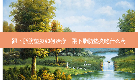 跟下脂肪垫炎如何治疗,跟下脂肪垫炎吃什么药-第1张图片-美美网 跟下脂肪垫炎如何治疗,跟下脂肪垫炎吃什么药-第1张图片-美美网