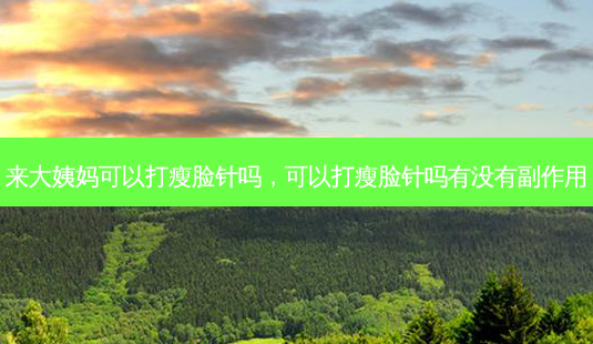 来大姨妈可以打瘦脸针吗,可以打瘦脸针吗有没有副作用-第1张图片-美美网 来大姨妈可以打瘦脸针吗,可以打瘦脸针吗有没有副作用-第1张图片-美美网