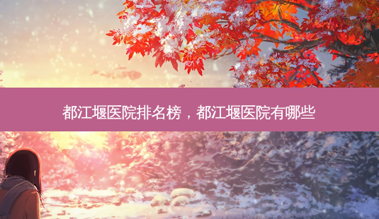 都江堰医院排名榜,都江堰医院有哪些-第1张图片-美美网 都江堰医院排名榜,都江堰医院有哪些-第1张图片-美美网