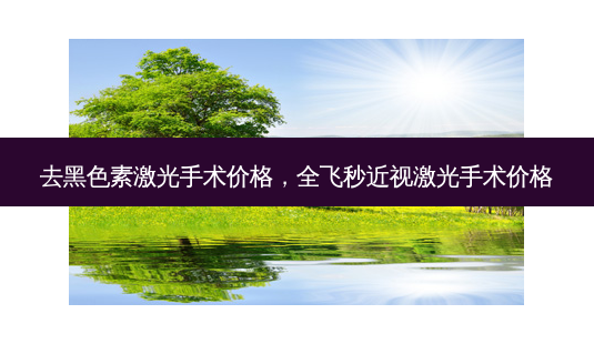 去黑色素激光手术价格,全飞秒近视激光手术价格-第1张图片-美美网 去黑色素激光手术价格,全飞秒近视激光手术价格-第1张图片-美美网