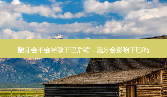 龅牙会不会导致下巴后缩,龅牙会影响下巴吗-第1张图片-美美网 龅牙会不会导致下巴后缩,龅牙会影响下巴吗-第1张图片-美美网