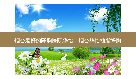烟台 *** 好的隆胸医院华怡,烟台华怡抽脂隆胸-第1张图片-美美网 烟台 *** 好的隆胸医院华怡,烟台华怡抽脂隆胸-第1张图片-美美网