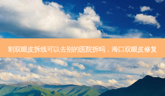 割双眼皮拆线可以去别的医院拆吗,海口双眼皮修复-第1张图片-美美网 割双眼皮拆线可以去别的医院拆吗,海口双眼皮修复-第1张图片-美美网