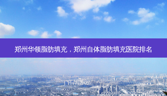 郑州华领脂肪填充,郑州自体脂肪填充医院排名-第1张图片-美美网 郑州华领脂肪填充,郑州自体脂肪填充医院排名-第1张图片-美美网
