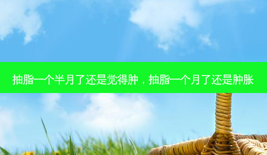 抽脂一个半月了还是觉得肿,抽脂一个月了还是肿胀-第1张图片-美美网 抽脂一个半月了还是觉得肿,抽脂一个月了还是肿胀-第1张图片-美美网