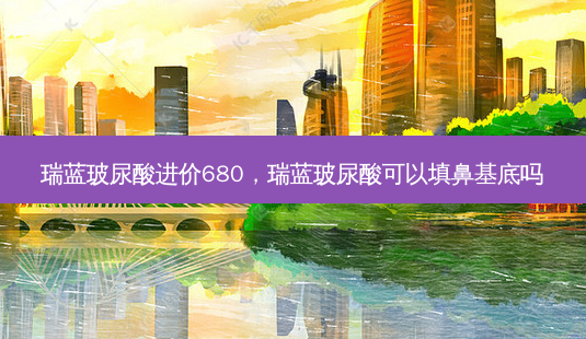 瑞蓝玻尿酸进价680,瑞蓝玻尿酸可以填鼻基底吗-第1张图片-美美网 瑞蓝玻尿酸进价680,瑞蓝玻尿酸可以填鼻基底吗-第1张图片-美美网