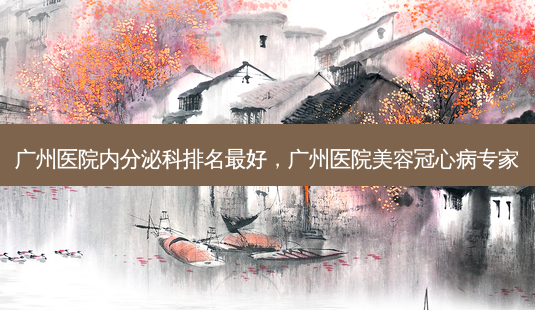 广州医院内分泌科排名 *** 好,广州医院美容冠心病专家-第1张图片-美美网 广州医院内分泌科排名 *** 好,广州医院美容冠心病专家-第1张图片-美美网