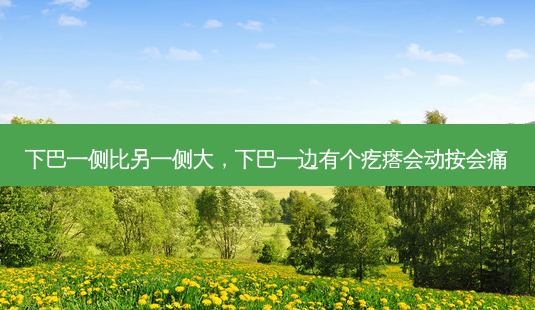 下巴一侧比另一侧大,下巴一边有个疙瘩会动按会痛-第1张图片-美美网 下巴一侧比另一侧大,下巴一边有个疙瘩会动按会痛-第1张图片-美美网