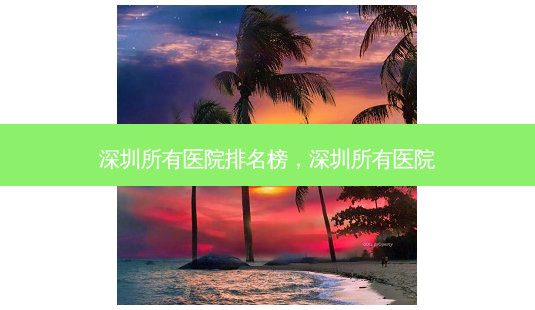 深圳所有医院排名榜,深圳所有医院-第1张图片-美美网 深圳所有医院排名榜,深圳所有医院-第1张图片-美美网