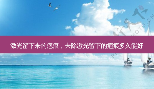 激光留下来的疤痕,去除激光留下的疤痕多久能好-第1张图片-美美网 激光留下来的疤痕,去除激光留下的疤痕多久能好-第1张图片-美美网
