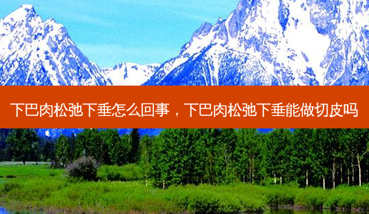 下巴肉松弛下垂怎么回事,下巴肉松弛下垂能做切皮吗-第1张图片-美美网 下巴肉松弛下垂怎么回事,下巴肉松弛下垂能做切皮吗-第1张图片-美美网