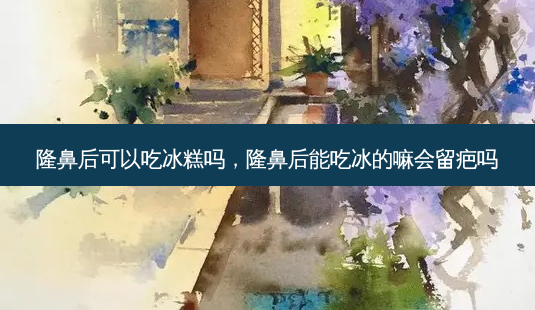 隆鼻后可以吃冰糕吗,隆鼻后能吃冰的嘛会留疤吗-第1张图片-美美网 隆鼻后可以吃冰糕吗,隆鼻后能吃冰的嘛会留疤吗-第1张图片-美美网