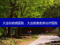 大连祛疤痕医院，大连疤痕疙瘩治疗医院