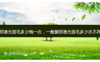 腿部激光脱毛多少钱一次，一般腿部激光脱毛多少次不再长