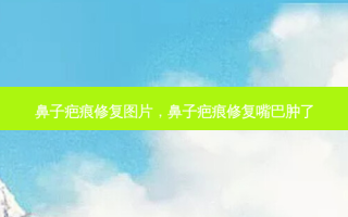 鼻子疤痕修复图片，鼻子疤痕修复嘴巴肿了
