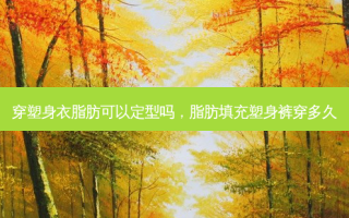穿塑身衣脂肪可以定型吗，脂肪填充塑身裤穿多久
