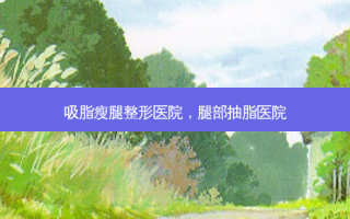 吸脂瘦腿整形医院，腿部抽脂医院