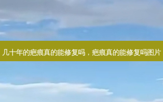 几十年的疤痕真的能修复吗，疤痕真的能修复吗图片