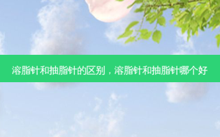 溶脂针和抽脂针的区别，溶脂针和抽脂针哪个好