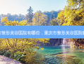 重庆市整形美容医院有哪些，重庆市整形美容医院哪家好