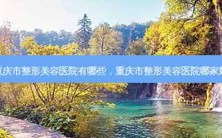 重庆市整形美容医院有哪些，重庆市整形美容医院哪家好