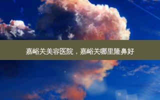 嘉峪关美容医院，嘉峪关哪里隆鼻好