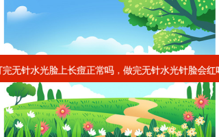 打完无针水光脸上长痘正常吗，做完无针水光针脸会红吗
