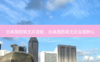 自体脂肪填充后遗症，自体脂肪填充后会很肿么