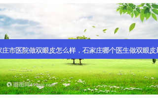 石家庄市医院做双眼皮怎么样，石家庄哪个医生做双眼皮 *** 好