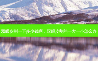 双眼皮割一下多少钱啊，双眼皮割的一大一小怎么办