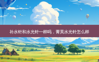补水针和水光针一样吗，菁芙水光针怎么样