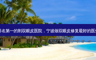 宁波 *** 的割双眼皮医院，宁波做双眼皮修复 *** 好的医生排名